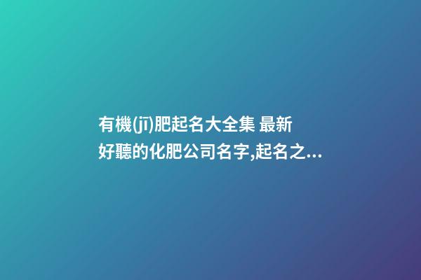 有機(jī)肥起名大全集 最新好聽的化肥公司名字,起名之家-第1張-公司起名-玄機(jī)派